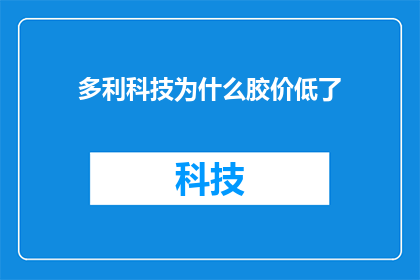 多利科技为什么胶价低了(为什么多利科技的胶价下降了？)