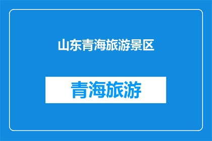 山东青海旅游景区(山东青海旅游景区：探索自然奇观与文化交融的绝佳之地)