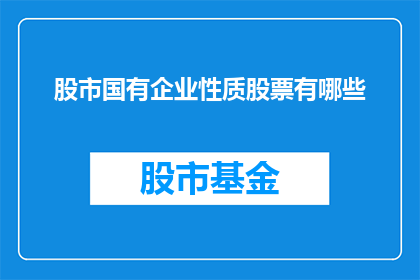 股市国有企业性质股票有哪些(您想了解哪些国有企业性质股票？)