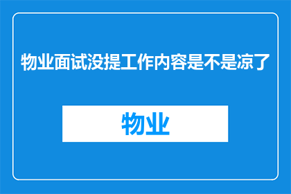 物业面试没提工作内容是不是凉了(物业面试中未被询问工作细节是否意味着失去机会？)