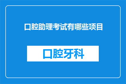 口腔助理考试有哪些项目(口腔助理考试涵盖哪些关键项目？)