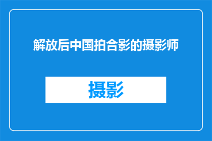 解放后中国拍合影的摄影师(解放后中国拍摄合影的摄影师是谁？)