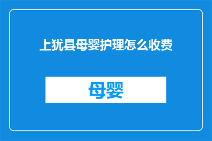上犹县母婴护理怎么收费(上犹县的母婴护理服务收费标准是多少？)