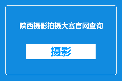 陕西摄影拍摄大赛官网查询(陕西摄影大赛查询：如何访问官方网站以获取参赛信息？)