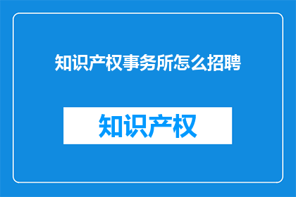 知识产权事务所怎么招聘(如何吸引知识产权领域的专业人才加入你的事务所？)