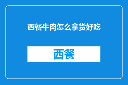 西餐牛肉怎么拿货好吃(如何挑选西餐牛肉以提升美食体验？)