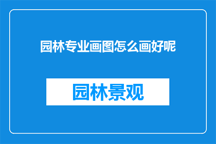 园林专业画图怎么画好呢(如何绘制出令人赞叹的园林专业画图？)