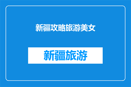 新疆攻略旅游美女(新疆旅游必看：美女攻略，你准备好迎接了吗？)