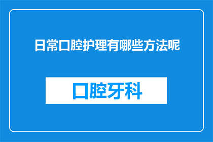 日常口腔护理有哪些方法呢(日常口腔护理有哪些方法？)