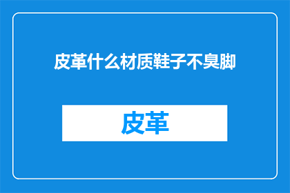 皮革什么材质鞋子不臭脚(皮革材质鞋子是否具有防臭功能？)