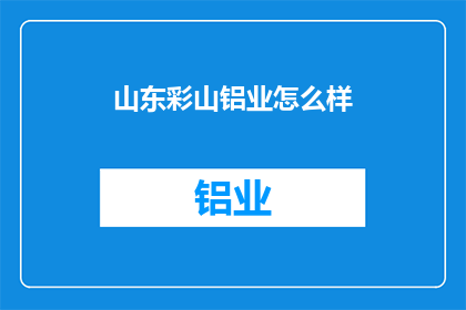 山东彩山铝业怎么样(山东彩山铝业的运营状况如何？)