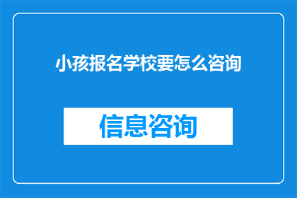 小孩报名学校要怎么咨询(如何为孩子选择合适的学校进行咨询？)