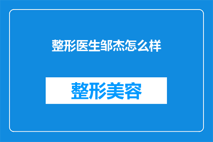 整形医生邹杰怎么样(整形医生邹杰的口碑如何？他是否值得信任？)