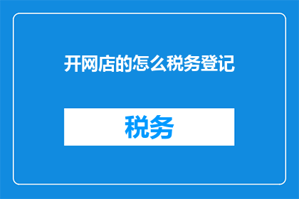 开网店的怎么税务登记(开网店的商家如何正确进行税务登记？)