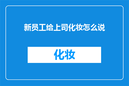 新员工给上司化妆怎么说(新员工如何恰当地向上司提出化妆请求？)