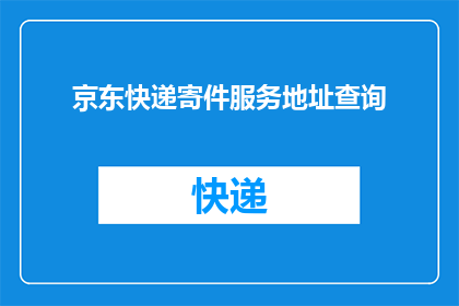 京东快递寄件服务地址查询(如何查询京东快递的寄件服务地址？)
