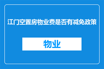 江门空置房物业费是否有减免政策(江门地区空置房物业费是否享有减免政策？)