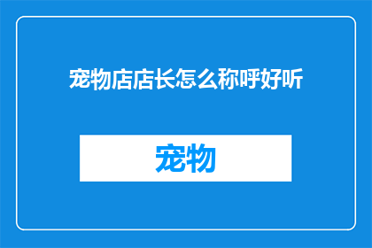 宠物店店长怎么称呼好听(如何优雅地称呼宠物店店长，以增强亲切感和专业形象？)