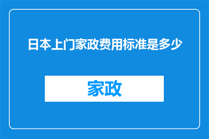 日本上门家政费用标准是多少(日本家政服务费用标准是多少？)