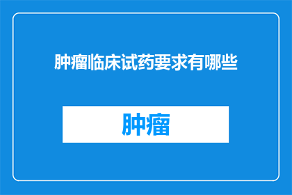 肿瘤临床试药要求有哪些(肿瘤治疗中，临床试药的要求是什么？)