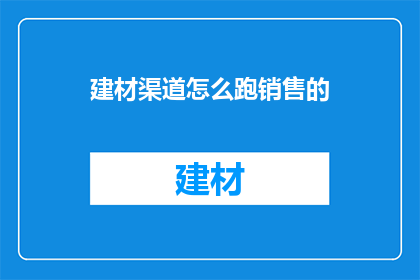建材渠道怎么跑销售的(如何有效开展建材渠道销售？)