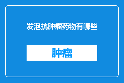 发泡抗肿瘤药物有哪些(疑问句类型的长标题：
你知道有哪些发泡抗肿瘤药物吗？)