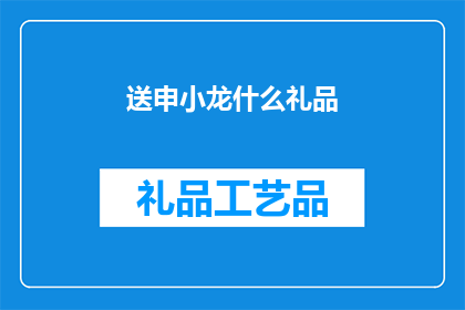 送申小龙什么礼品(送申小龙什么礼品？一个值得深思的问题，探讨适合表达敬意与感激之情的精选礼物)