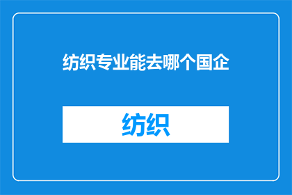 纺织专业能去哪个国企(纺织专业毕业生，您的理想国企岗位有哪些？)