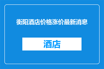 衡阳酒店价格涨价最新消息(衡阳酒店价格最新动态：涨价了吗？)