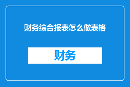 财务综合报表怎么做表格(如何制作一份详尽的财务综合报表？)