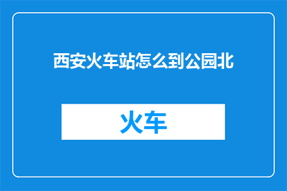 西安火车站怎么到公园北(如何从西安火车站前往公园北？)
