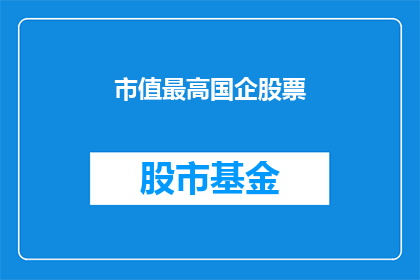 市值最高国企股票(中国市值最高的国有企业股票是什么？)