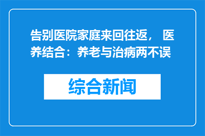 告别医院家庭来回往返， 医养结合：养老与治病两不误