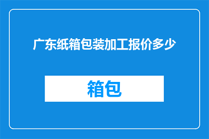 广东纸箱包装加工报价多少(广东纸箱包装加工报价是多少？)