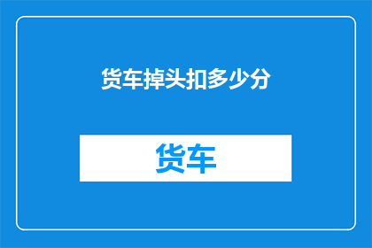 货车掉头扣多少分(货车掉头扣分规则知多少？)