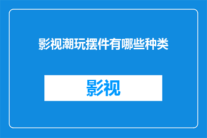 影视潮玩摆件有哪些种类(影视潮玩摆件的种类有哪些？)