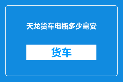 天龙货车电瓶多少毫安(天龙货车电瓶的容量是多少毫安？)