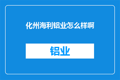 化州海利铝业怎么样啊(化州海利铝业的运营状况如何？)