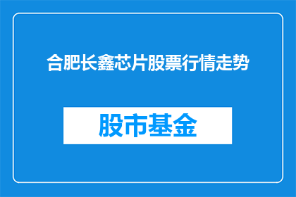 合肥长鑫芯片股票行情走势(合肥长鑫芯片股票行情走势如何？投资者应关注哪些要点？)