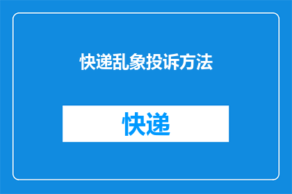 快递乱象投诉方法(如何有效投诉快递服务中的乱象？)