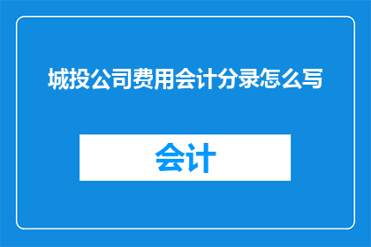 城投公司费用会计分录怎么写(如何正确编制城投公司费用会计分录？)