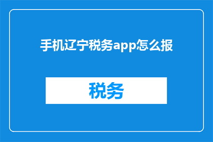 手机辽宁税务app怎么报(如何在手机上使用辽宁税务app进行报税？)
