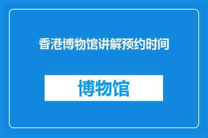 香港博物馆讲解预约时间(香港博物馆的参观者，你们是否了解如何预约讲解服务？)