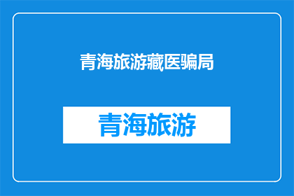 青海旅游藏医骗局(青海旅游藏医骗局：游客如何避免成为受害者？)