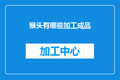 猴头有哪些加工成品(猴头菇的多样化加工成品：探索其在不同食品领域的应用)