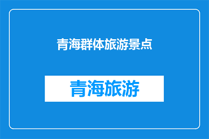 青海群体旅游景点(青海有哪些值得一游的群体旅游景点？)
