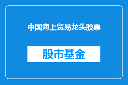 中国海上贸易龙头股票(中国海上贸易的领军企业股票，是否值得投资？)