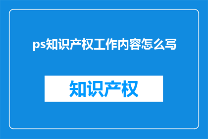 ps知识产权工作内容怎么写(如何撰写一份全面且专业的知识产权工作内容？)