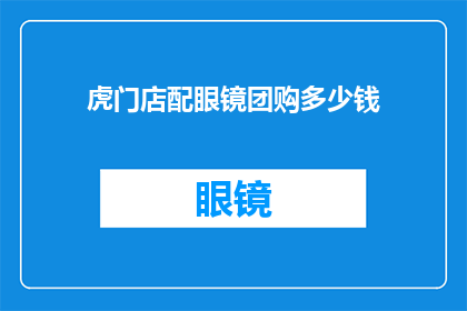 虎门店配眼镜团购多少钱(虎门店眼镜团购价格是多少？)