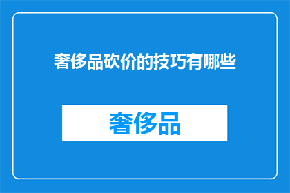 奢侈品砍价的技巧有哪些(奢侈品砍价技巧大揭秘：如何巧妙降低购买成本？)